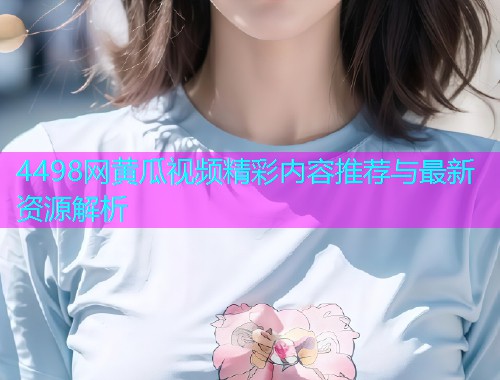 4498网黄瓜视频精彩内容推荐与最新资源解析  第2张