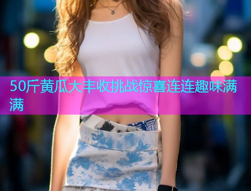 50斤黄瓜大丰收挑战惊喜连连趣味满满  第1张