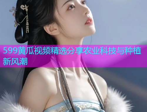599黄瓜视频精选分享农业科技与种植新风潮  第1张