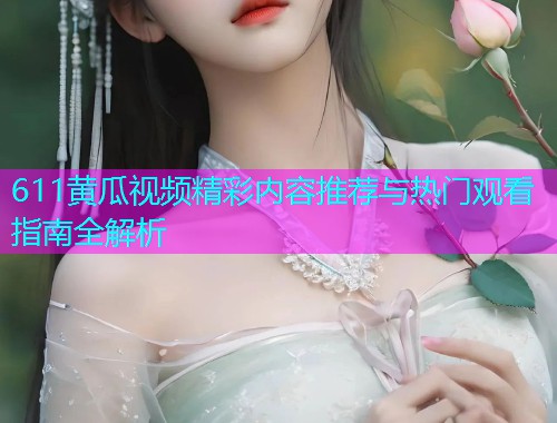 611黄瓜视频精彩内容推荐与热门观看指南全解析  第1张