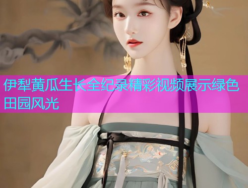 伊犁黄瓜生长全纪录精彩视频展示绿色田园风光  第1张