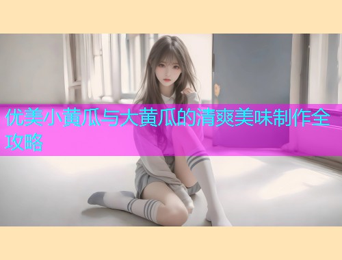 优美小黄瓜与大黄瓜的清爽美味制作全攻略  第1张