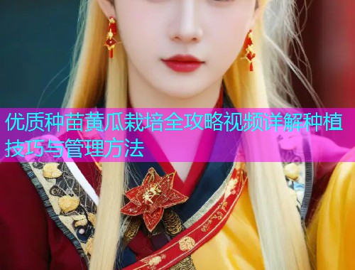 优质种苗黄瓜栽培全攻略视频详解种植技巧与管理方法  第1张