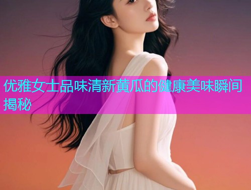 优雅女士品味清新黄瓜的健康美味瞬间揭秘  第1张