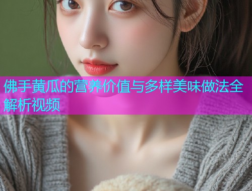 佛手黄瓜的营养价值与多样美味做法全解析视频  第1张