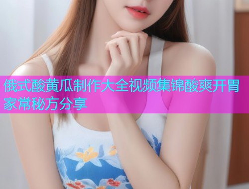 俄式酸黄瓜制作大全视频集锦酸爽开胃家常秘方分享  第1张