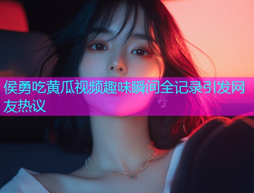 侯勇吃黄瓜视频趣味瞬间全记录引发网友热议  第1张