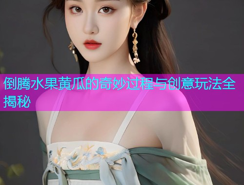 倒腾水果黄瓜的奇妙过程与创意玩法全揭秘  第1张