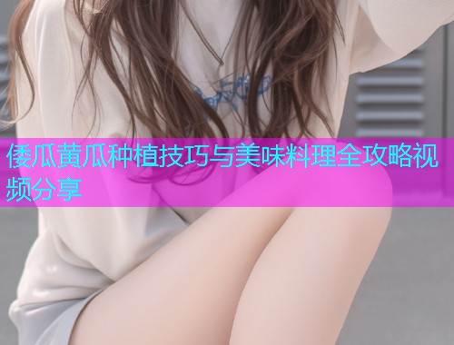倭瓜黄瓜种植技巧与美味料理全攻略视频分享  第1张