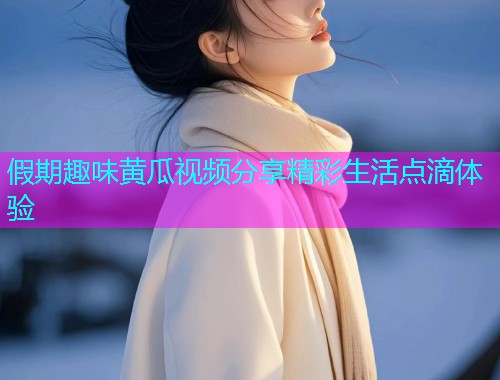 假期趣味黄瓜视频分享精彩生活点滴体验  第1张