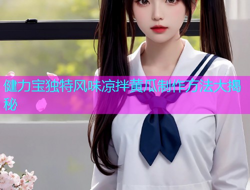 健力宝独特风味凉拌黄瓜制作方法大揭秘  第1张