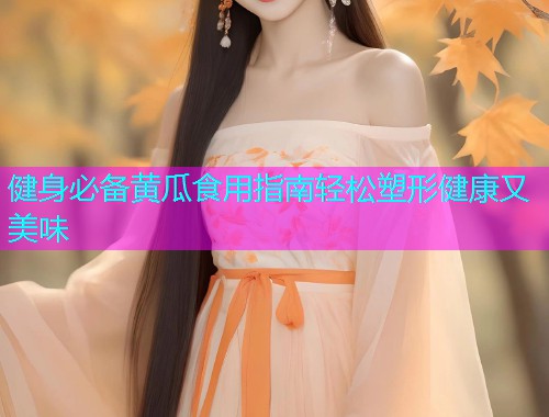 健身必备黄瓜食用指南轻松塑形健康又美味  第1张