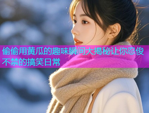 偷偷用黄瓜的趣味瞬间大揭秘让你忍俊不禁的搞笑日常  第2张