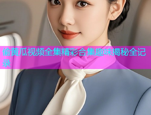 偷黄瓜视频全集精彩合集趣味揭秘全记录  第2张