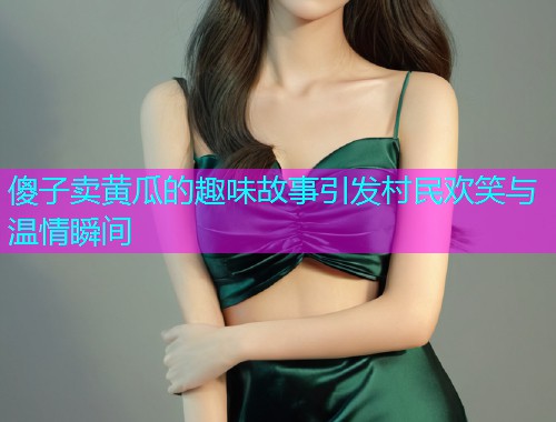 傻子卖黄瓜的趣味故事引发村民欢笑与温情瞬间  第1张