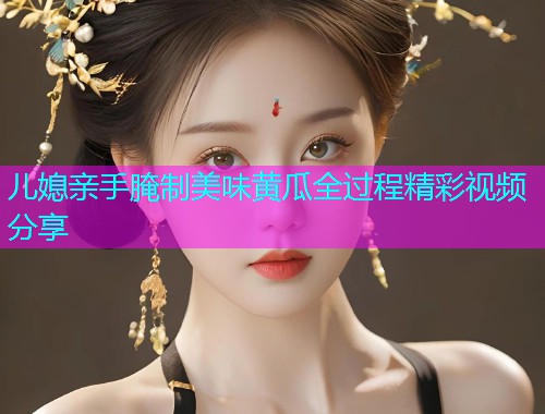 儿媳亲手腌制美味黄瓜全过程精彩视频分享  第1张