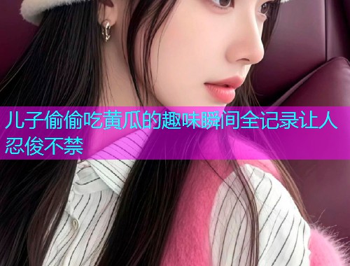 儿子偷偷吃黄瓜的趣味瞬间全记录让人忍俊不禁  第1张