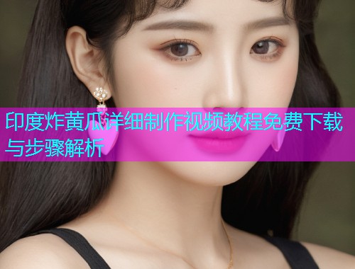 印度炸黄瓜详细制作视频教程免费下载与步骤解析  第1张