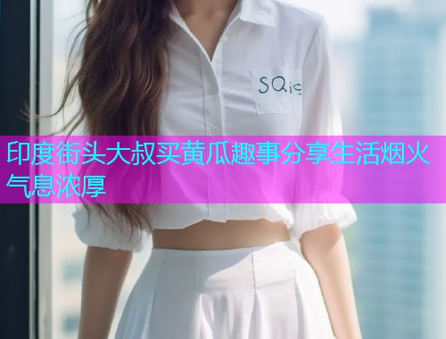 印度街头大叔买黄瓜趣事分享生活烟火气息浓厚  第1张